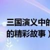 三國演義中的經典故事top10（三國演義里面的精彩故事）
