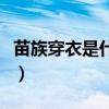 苗族穿衣是什么樣的（苗族的衣著有哪些特點）