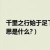 千里之行始于足下的意思是什么呢（千里之行始于足下的意思是什么?）