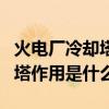 火電廠冷卻塔是干什么用的（火力發電廠冷卻塔作用是什么）
