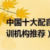 中國十大配音培訓（想學配音去哪里學配音培訓機構推薦）