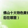 佛山十大特色美食街（佛山美食街哪里最出名佛山著名小吃街在哪里）