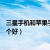 三星手機和蘋果手機對比哪個好點（三星手機和蘋果手機哪個好）