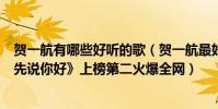 賀一航有哪些好聽的歌(賀一航最好聽的歌曲top10:《請先說你好》上榜第二火爆全網)