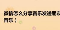 微信怎么分享音樂發送朋友圈(微信怎么分享音樂)