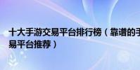 十大手游交易平臺排行榜(靠譜的手游交易平臺正規手游交易平臺推薦)