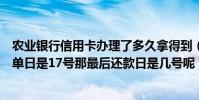 農業銀行信用卡辦理了多久拿得到(農業銀行信用卡每月賬單日是17號那最后還款日是幾號呢)