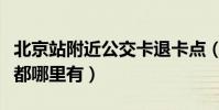 北京站附近公交卡退卡點(北京公交卡退卡點都哪里有)