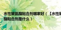 水性聚氨酯粘合劑哪家好(【水性聚氨酯粘合劑】水性聚氨酯粘合劑是什么)