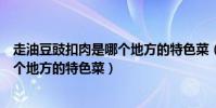 走油豆豉扣肉是哪個地方的特色菜(“走油豆豉扣肉”是哪個地方的特色菜)