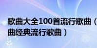 歌曲大全100首流行歌曲(100首必聽流行歌曲經典流行歌曲)