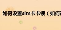 如何設置sim卡卡鎖(如何設置sim卡密碼)