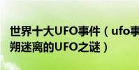 世界十大UFO事件(ufo事件未解之謎盤點撲朔迷離的UFO之謎)