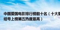 中國愛國電影排行榜前十名(十大愛國題材電影排行榜:集結號上榜第五熱度最高)