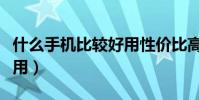 什么手機比較好用性價比高(什么手機比較好用)