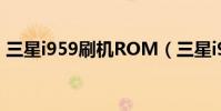 三星i959刷機ROM(三星i9305 root教程)