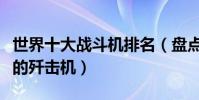 世界十大戰斗機排名(盤點世界上現役最厲害的殲擊機)