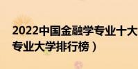 2022中國金融學專業十大名校(全國金融學專業大學排行榜)