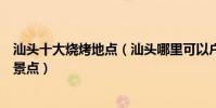 汕頭十大燒烤地點(汕頭哪里可以戶外燒烤汕頭適合燒烤的景點)