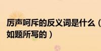 厲聲呵斥的反義詞是什么(厲聲呵斥的反義詞如題所寫的)