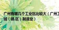 廣州有哪幾個工業區比較大(廣州工業區主要分布在哪個區域(鎮.區)制造業)