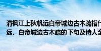 清楓江上秋帆遠白帝城邊古木疏指什么生肖(青楓江上秋帆遠、白帝城邊古木疏的下句及詩人全詩意思是什么?)