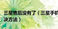 三星售后沒有了(三星手機售后常見問題及解決方法)