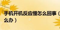 手機開機反應慢怎么回事(手機開機反應慢怎么辦)
