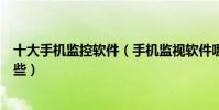 十大手機監控軟件(手機監視軟件哪個好用防出軌軟件有哪些)