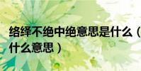 絡繹不絕中絕意思是什么(絡繹不絕中的絕是什么意思)