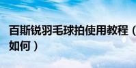 百斯銳羽毛球拍使用教程(百斯銳的羽毛球拍如何)