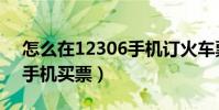 怎么在12306手機訂火車票(怎么在12306手機買票)