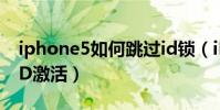 iphone5如何跳過id鎖(iPhone5如何跳過ID激活)