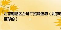 北京朝陽區臺球廳招聘信息(北京市附近有沒有臺球廳招聘擺球的)