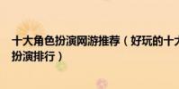 十大角色扮演網游推薦(好玩的十大rpg游戲手游端游角色扮演排行)
