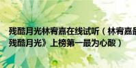 殘酷月光林宥嘉在線試聽(林宥嘉最好聽的歌曲top10:《殘酷月光》上榜第一最為心酸)