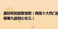 最好聽的甜歌情歌(網絡十大熱門甜歌排行榜:《情人》上榜第九甜到心坎兒)
