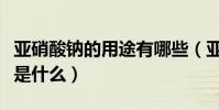 亞硝酸鈉的用途有哪些(亞硝酸鈉的主要用途是什么)