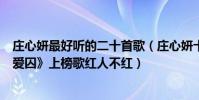 莊心妍最好聽的二十首歌(莊心妍十大好聽歌曲排行榜:《愛囚》上榜歌紅人不紅)