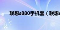 聯想s880手機套(聯想s880怎么樣)