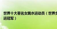 世界十大著名女跳水運動員(世界女子跳水排名女子跳水奧運冠軍)