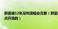 郭富城12年深圳演唱會完整(郭富城2013深圳演唱會是幾點開場的)