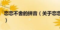 戀戀不舍的拼音(關于戀戀不舍的拼音的介紹)