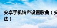 安卓手機鈴聲設置歌曲(安卓手機鈴聲設置方法)