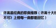 許嵩最經典的歌曲推薦(許嵩十大經典歌曲排行榜:《有何不可》上榜每一曲都是回憶)
