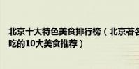 北京十大特色美食排行榜(北京著名的美食有哪些去北京必吃的10大美食推薦)