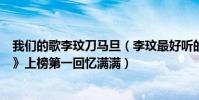 我們的歌李玟刀馬旦(李玟最好聽的歌曲top10:《刀馬旦》上榜第一回憶滿滿)