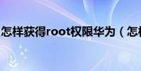 怎樣獲得root權限華為(怎樣獲得root權限)