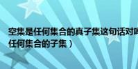 空集是任何集合的真子集這句話對嗎(課本上說的是空集是任何集合的子集)