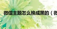 微信主題怎么換成黑的(微信主題怎么換)